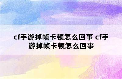 cf手游掉帧卡顿怎么回事 cf手游掉帧卡顿怎么回事